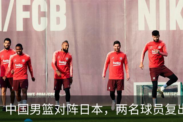 中国男篮对阵日本，两名球员复出，首发和轮换阵容将发生变化