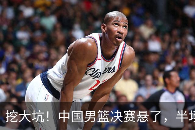 挖大坑！中国男篮决赛悬了，半场落后19分，原因揭晓 2数据拉胯！